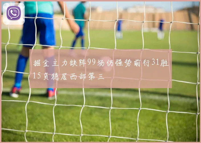 掘金主力缺阵99场仍强势前行31胜15负稳居西部第三