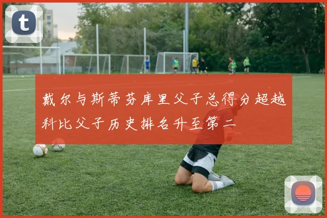 戴尔与斯蒂芬库里父子总得分超越科比父子历史排名升至第二