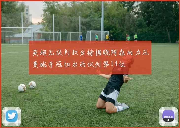 英超无误判积分榜揭晓阿森纳力压曼城夺冠切尔西仅列第14位