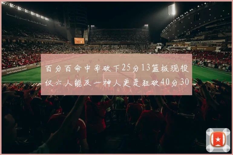 百分百命中率砍下25分13篮板现役仅六人能及一神人更是狂砍40分30篮板大三元