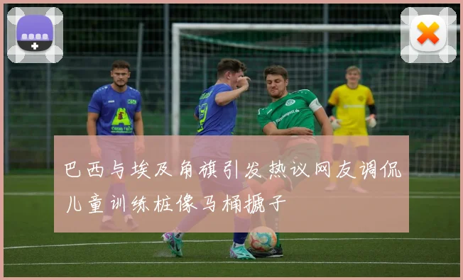 巴西与埃及角旗引发热议网友调侃儿童训练桩像马桶搋子