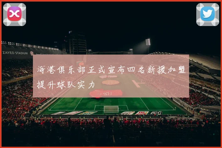 海港俱乐部正式宣布四名新援加盟提升球队实力