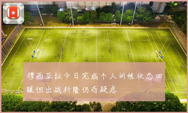 穆西亚拉今日完成个人训练状态回暖但出战科隆仍存疑虑