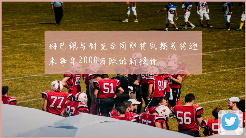 姆巴佩与耐克合同即将到期或将迎来每年2000万欧的新报价