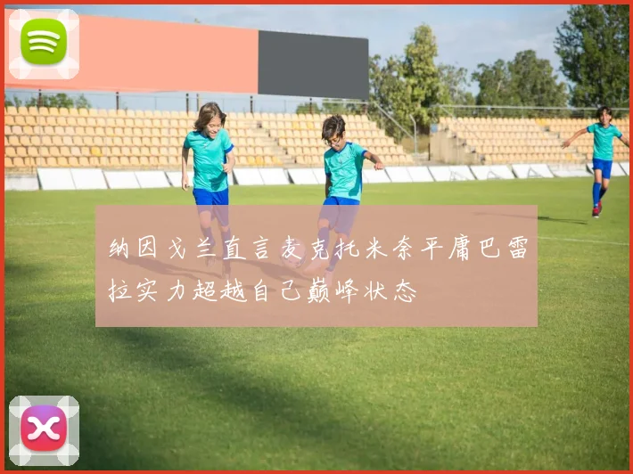 纳因戈兰直言麦克托米奈平庸巴雷拉实力超越自己巅峰状态