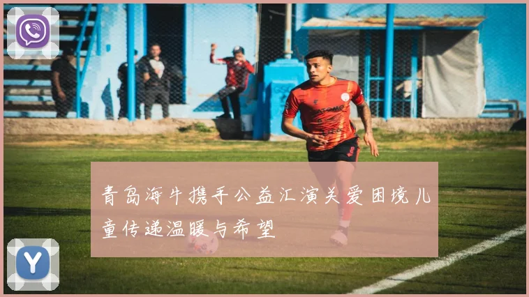 青岛海牛携手公益汇演关爱困境儿童传递温暖与希望
