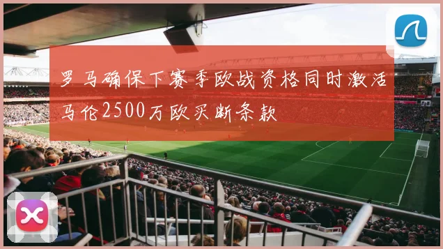 罗马确保下赛季欧战资格同时激活马伦2500万欧买断条款