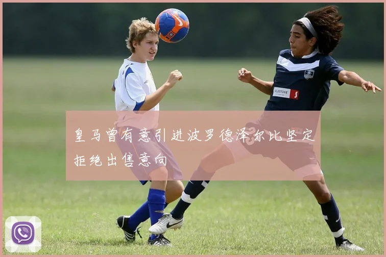 皇马曾有意引进波罗德泽尔比坚定拒绝出售意向