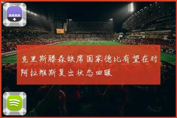 克里斯滕森缺席国家德比有望在对阿拉维斯复出状态回暖