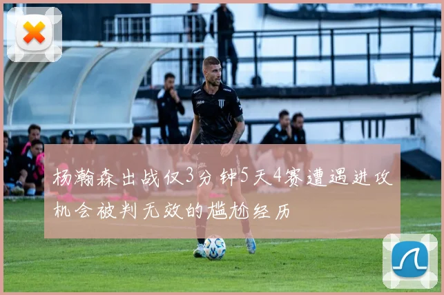 杨瀚森出战仅3分钟5天4赛遭遇进攻机会被判无效的尴尬经历