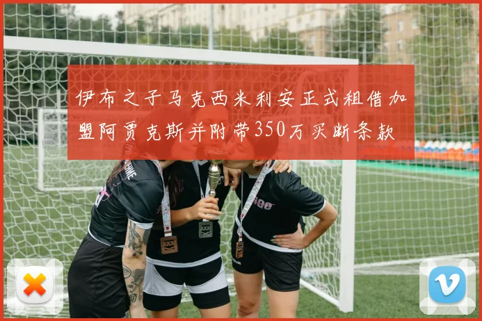 伊布之子马克西米利安正式租借加盟阿贾克斯并附带350万买断条款